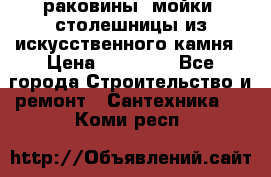 раковины, мойки, столешницы из искусственного камня › Цена ­ 15 000 - Все города Строительство и ремонт » Сантехника   . Коми респ.